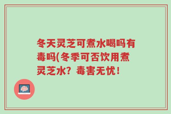 冬天灵芝可煮水喝吗有毒吗(冬季可否饮用煮灵芝水?毒害无忧!-第1张图片-超越 冬天灵芝可煮水喝吗有毒吗(冬季可否饮用煮灵芝水?毒害无忧!-第1张图片-超越