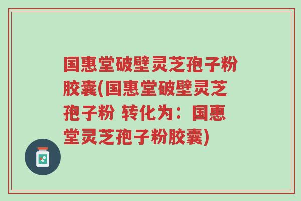 国惠堂破壁灵芝孢子粉胶囊(国惠堂破壁灵芝孢子粉 转化为:国惠堂灵芝孢子粉胶囊)-第1张图片-超越 国惠堂破壁灵芝孢子粉胶囊(国惠堂破壁灵芝孢子粉 转化为:国惠堂灵芝孢子粉胶囊)-第1张图片-超越
