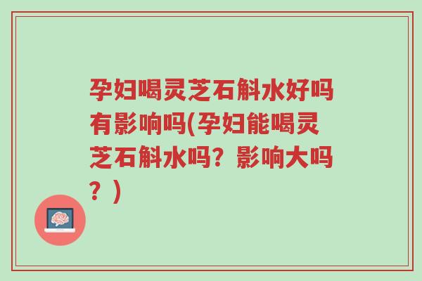 孕妇喝灵芝石斛水好吗有影响吗(孕妇能喝灵芝石斛水吗?影响大吗?)-第1张图片-超越 孕妇喝灵芝石斛水好吗有影响吗(孕妇能喝灵芝石斛水吗?影响大吗?)-第1张图片-超越