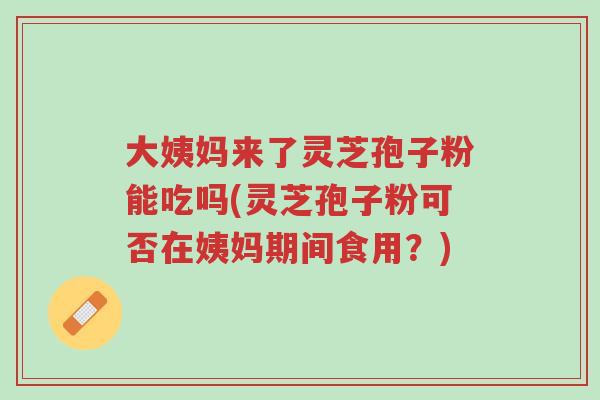 大姨妈来了灵芝孢子粉能吃吗(灵芝孢子粉可否在姨妈期间食用?)-第1张图片-超越 大姨妈来了灵芝孢子粉能吃吗(灵芝孢子粉可否在姨妈期间食用?)-第1张图片-超越