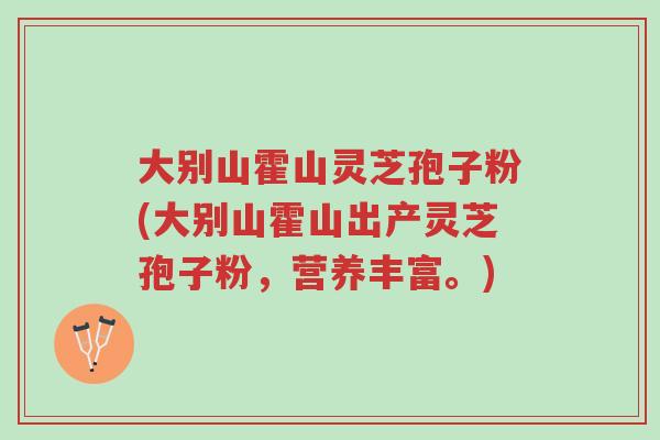 大别山霍山灵芝孢子粉(大别山霍山出产灵芝孢子粉,营养丰富。)-第1张图片-超越 大别山霍山灵芝孢子粉(大别山霍山出产灵芝孢子粉,营养丰富。)-第1张图片-超越