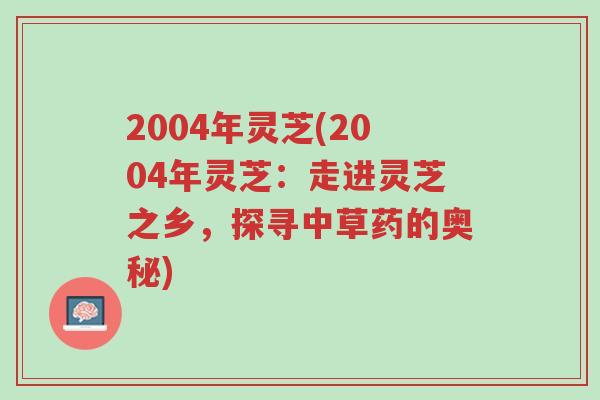 2004年灵芝(2004年灵芝：走进灵芝之乡，探寻中草药的奥秘)-第1张图片-超越
