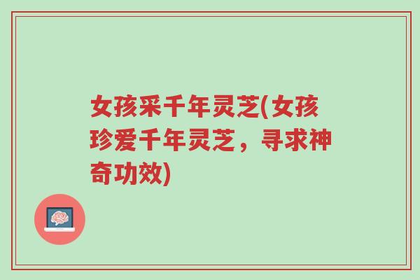 女孩采千年灵芝(女孩珍爱千年灵芝，寻求神奇功效)-第1张图片-超越