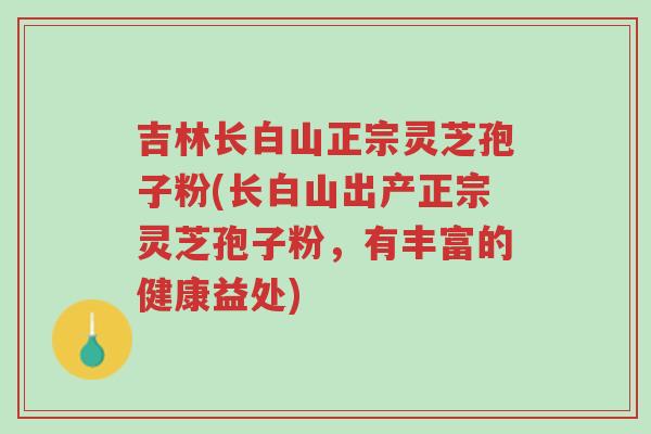 吉林长白山正宗灵芝孢子粉(长白山出产正宗灵芝孢子粉,有丰富的健康益处)-第1张图片-超越 吉林长白山正宗灵芝孢子粉(长白山出产正宗灵芝孢子粉,有丰富的健康益处)-第1张图片-超越