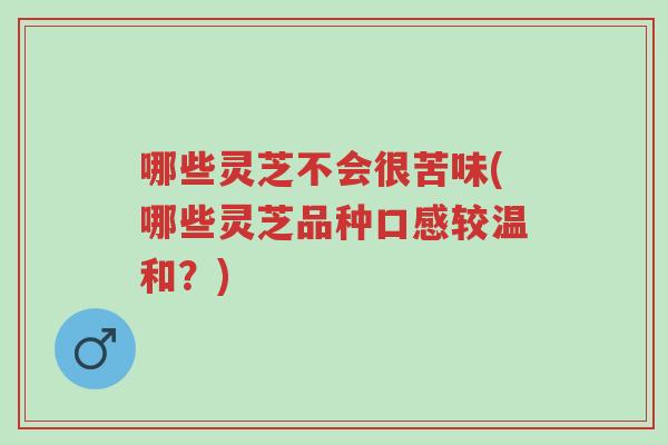 哪些灵芝不会很苦味(哪些灵芝品种口感较温和？)-第1张图片-超越