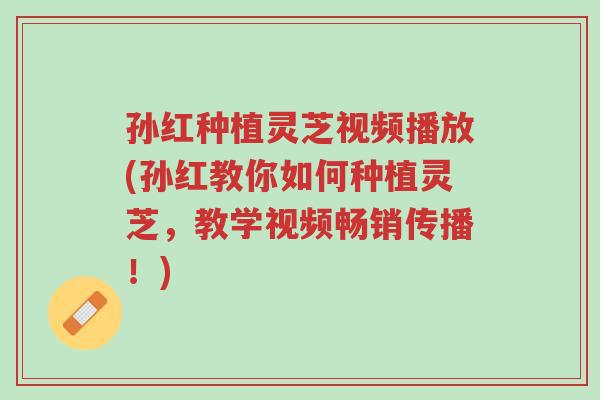 孙红种植灵芝视频播放(孙红教你如何种植灵芝,教学视频畅销传播!)-第1张图片-超越 孙红种植灵芝视频播放(孙红教你如何种植灵芝,教学视频畅销传播!)-第1张图片-超越