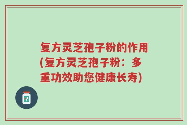 复方灵芝孢子粉的作用(复方灵芝孢子粉：多重功效助您健康长寿)-第1张图片-超越