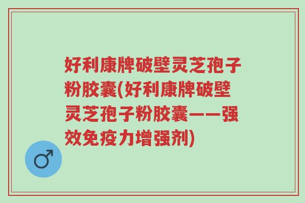 好利康牌破壁灵芝孢子粉胶囊(好利康牌破壁灵芝孢子粉胶囊——强效免疫力增强剂)-第1张图片-超越 好利康牌破壁灵芝孢子粉胶囊(好利康牌破壁灵芝孢子粉胶囊——强效免疫力增强剂)-第1张图片-超越