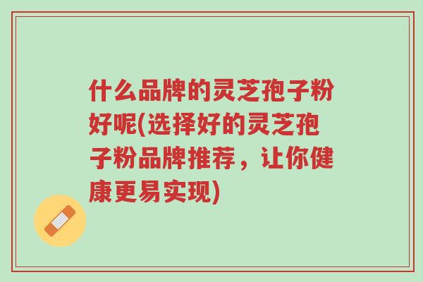 什么品牌的灵芝孢子粉好呢(选择好的灵芝孢子粉品牌推荐,让你健康更易实现)-第1张图片-超越 什么品牌的灵芝孢子粉好呢(选择好的灵芝孢子粉品牌推荐,让你健康更易实现)-第1张图片-超越