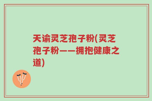 天谕灵芝孢子粉(灵芝孢子粉——拥抱健康之道)-第1张图片-超越 天谕灵芝孢子粉(灵芝孢子粉——拥抱健康之道)-第1张图片-超越
