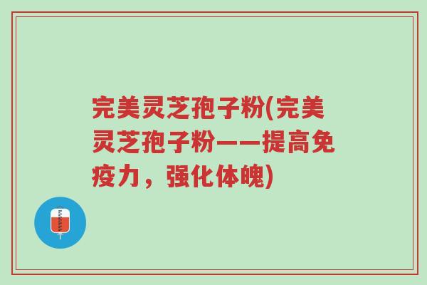 完美灵芝孢子粉(完美灵芝孢子粉——提高免疫力,强化体魄)-第1张图片-超越 完美灵芝孢子粉(完美灵芝孢子粉——提高免疫力,强化体魄)-第1张图片-超越