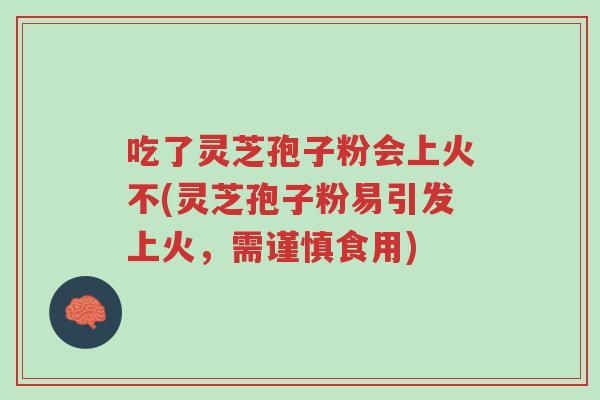 吃了灵芝孢子粉会上火不(灵芝孢子粉易引发上火，需谨慎食用)-第1张图片-超越