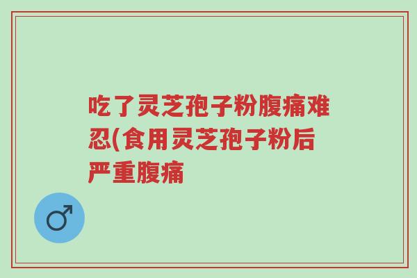 吃了灵芝孢子粉腹痛难忍(食用灵芝孢子粉后严重腹痛-第1张图片-超越 吃了灵芝孢子粉腹痛难忍(食用灵芝孢子粉后严重腹痛-第1张图片-超越
