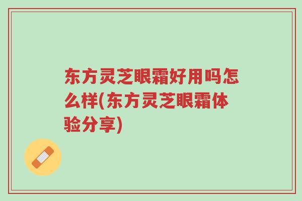 东方灵芝眼霜好用吗怎么样(东方灵芝眼霜体验分享)-第1张图片-超越 东方灵芝眼霜好用吗怎么样(东方灵芝眼霜体验分享)-第1张图片-超越