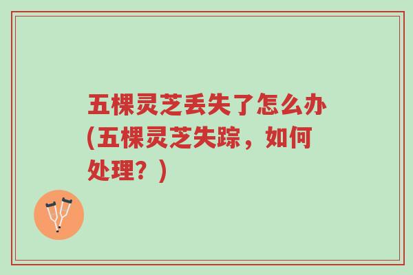 五棵灵芝丢失了怎么办(五棵灵芝失踪,如何处理?)-第1张图片-超越 五棵灵芝丢失了怎么办(五棵灵芝失踪,如何处理?)-第1张图片-超越