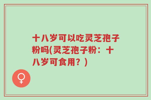 十八岁可以吃灵芝孢子粉吗(灵芝孢子粉:十八岁可食用?)-第1张图片-超越 十八岁可以吃灵芝孢子粉吗(灵芝孢子粉:十八岁可食用?)-第1张图片-超越