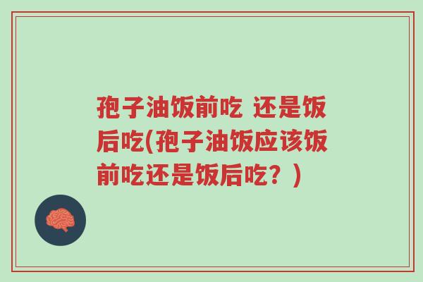 孢子油饭前吃 还是饭后吃(孢子油饭应该饭前吃还是饭后吃?)-第1张图片-超越 孢子油饭前吃 还是饭后吃(孢子油饭应该饭前吃还是饭后吃?)-第1张图片-超越