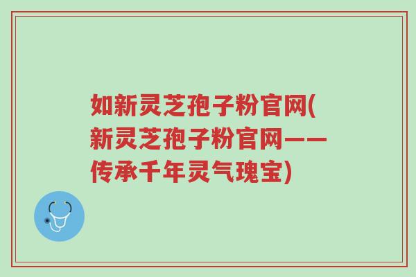 如新灵芝孢子粉官网(新灵芝孢子粉官网——传承千年灵气瑰宝)-第1张图片-超越 如新灵芝孢子粉官网(新灵芝孢子粉官网——传承千年灵气瑰宝)-第1张图片-超越