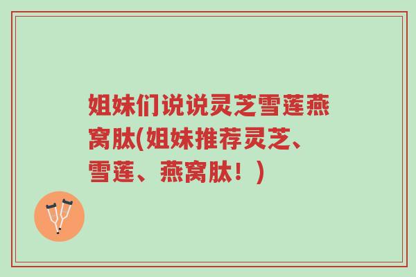 姐妹们说说灵芝雪莲燕窝肽(姐妹推荐灵芝、雪莲、燕窝肽!)-第1张图片-超越 姐妹们说说灵芝雪莲燕窝肽(姐妹推荐灵芝、雪莲、燕窝肽!)-第1张图片-超越