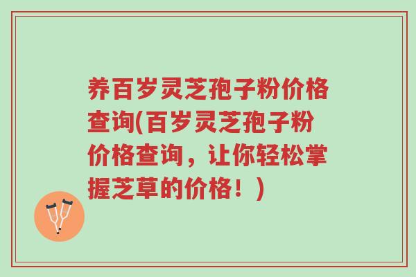 养百岁灵芝孢子粉价格查询(百岁灵芝孢子粉价格查询,让你轻松掌握芝草的价格!)-第1张图片-超越 养百岁灵芝孢子粉价格查询(百岁灵芝孢子粉价格查询,让你轻松掌握芝草的价格!)-第1张图片-超越
