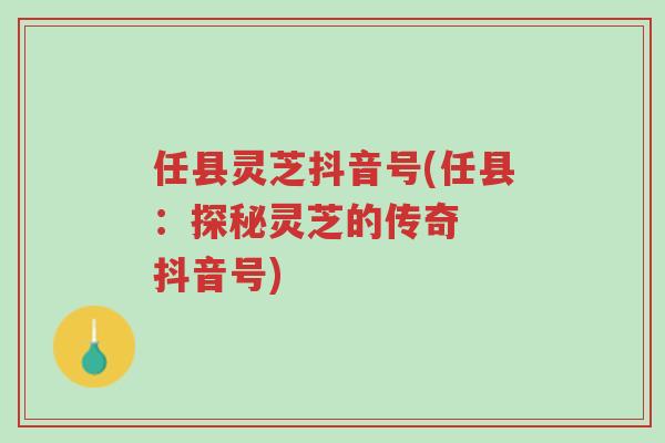 任县灵芝抖音号(任县:探秘灵芝的传奇 抖音号)-第1张图片-超越 任县灵芝抖音号(任县:探秘灵芝的传奇 抖音号)-第1张图片-超越