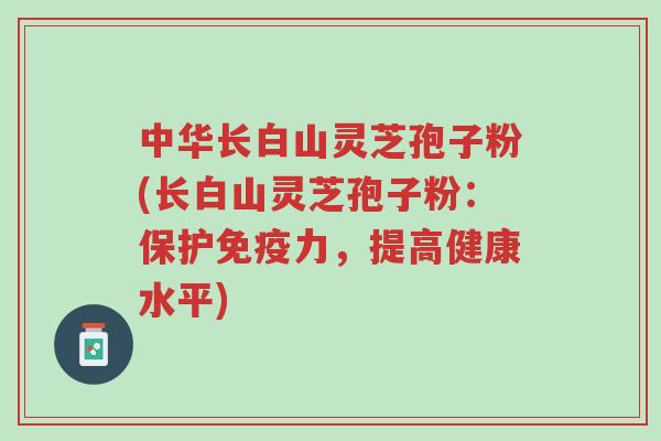 中华长白山灵芝孢子粉(长白山灵芝孢子粉:保护免疫力,提高健康水平)-第1张图片-超越 中华长白山灵芝孢子粉(长白山灵芝孢子粉:保护免疫力,提高健康水平)-第1张图片-超越