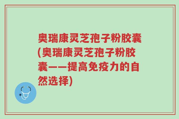 奥瑞康灵芝孢子粉胶囊(奥瑞康灵芝孢子粉胶囊——提高免疫力的自然选择)-第1张图片-超越 奥瑞康灵芝孢子粉胶囊(奥瑞康灵芝孢子粉胶囊——提高免疫力的自然选择)-第1张图片-超越