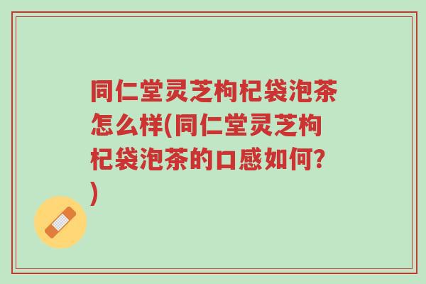 同仁堂灵芝枸杞袋泡茶怎么样(同仁堂灵芝枸杞袋泡茶的口感如何?)-第1张图片-超越 同仁堂灵芝枸杞袋泡茶怎么样(同仁堂灵芝枸杞袋泡茶的口感如何?)-第1张图片-超越