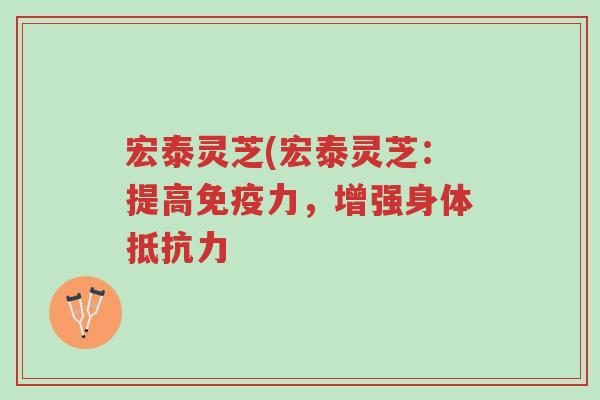 宏泰灵芝(宏泰灵芝:提高免疫力,增强身体抵抗力-第1张图片-超越 宏泰灵芝(宏泰灵芝:提高免疫力,增强身体抵抗力-第1张图片-超越