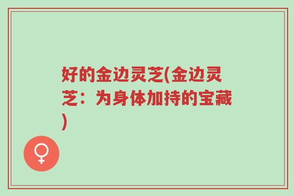 好的金边灵芝(金边灵芝:为身体加持的宝藏)-第1张图片-超越 好的金边灵芝(金边灵芝:为身体加持的宝藏)-第1张图片-超越