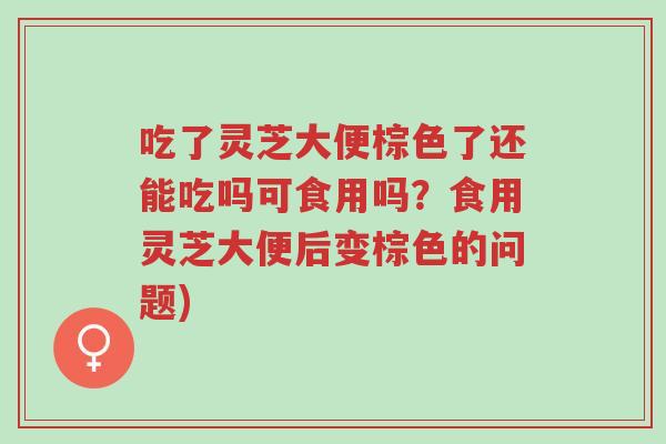 吃了灵芝大便棕色了还能吃吗可食用吗?食用灵芝大便后变棕色的问题)-第1张图片-超越 吃了灵芝大便棕色了还能吃吗可食用吗?食用灵芝大便后变棕色的问题)-第1张图片-超越