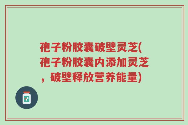 孢子粉胶囊破壁灵芝(孢子粉胶囊内添加灵芝,破壁释放营养能量)-第1张图片-超越 孢子粉胶囊破壁灵芝(孢子粉胶囊内添加灵芝,破壁释放营养能量)-第1张图片-超越