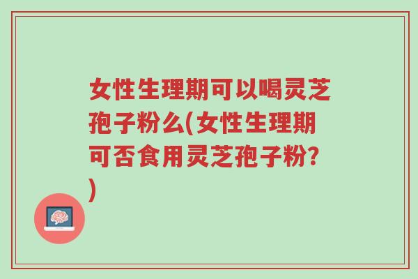 女性生理期可以喝灵芝孢子粉么(女性生理期可否食用灵芝孢子粉?)-第1张图片-超越 女性生理期可以喝灵芝孢子粉么(女性生理期可否食用灵芝孢子粉?)-第1张图片-超越