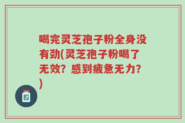 喝完灵芝孢子粉全身没有劲(灵芝孢子粉喝了无效?感到疲惫无力?)-第1张图片-超越 喝完灵芝孢子粉全身没有劲(灵芝孢子粉喝了无效?感到疲惫无力?)-第1张图片-超越