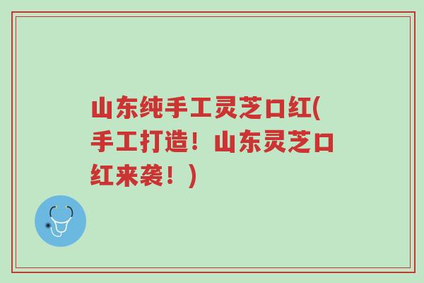 山东纯手工灵芝口红(手工打造!山东灵芝口红来袭!)-第1张图片-超越 山东纯手工灵芝口红(手工打造!山东灵芝口红来袭!)-第1张图片-超越