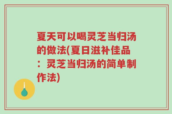 夏天可以喝灵芝当归汤的做法(夏日滋补佳品:灵芝当归汤的简单制作法)-第1张图片-超越 夏天可以喝灵芝当归汤的做法(夏日滋补佳品:灵芝当归汤的简单制作法)-第1张图片-超越