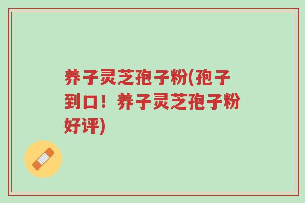 养子灵芝孢子粉(孢子到口!养子灵芝孢子粉好评)-第1张图片-超越 养子灵芝孢子粉(孢子到口!养子灵芝孢子粉好评)-第1张图片-超越