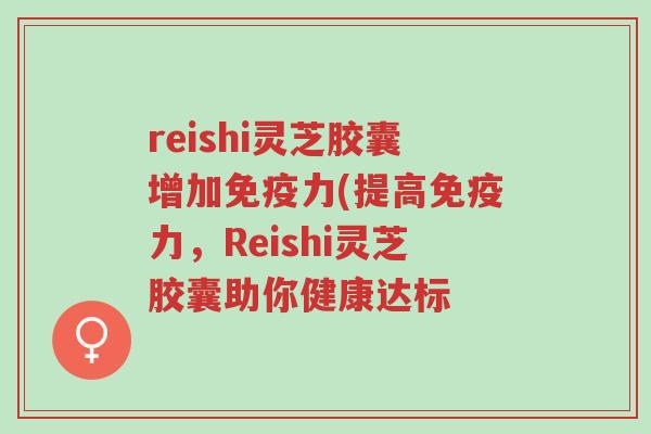 reishi灵芝胶囊增加免疫力(提高免疫力,Reishi灵芝胶囊助你健康达标-第1张图片-超越 reishi灵芝胶囊增加免疫力(提高免疫力,Reishi灵芝胶囊助你健康达标-第1张图片-超越