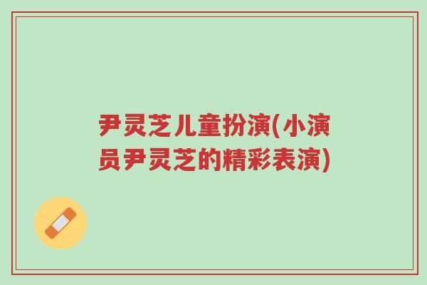 尹灵芝儿童扮演(小演员尹灵芝的精彩表演)-第1张图片-超越