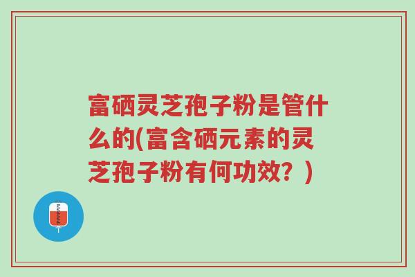 富硒灵芝孢子粉是管什么的(富含硒元素的灵芝孢子粉有何功效?)-第1张图片-超越 富硒灵芝孢子粉是管什么的(富含硒元素的灵芝孢子粉有何功效?)-第1张图片-超越