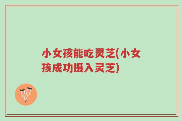 小女孩能吃灵芝(小女孩成功摄入灵芝)-第1张图片-超越 小女孩能吃灵芝(小女孩成功摄入灵芝)-第1张图片-超越