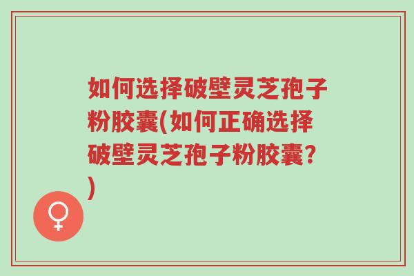 如何选择破壁灵芝孢子粉胶囊(如何正确选择破壁灵芝孢子粉胶囊?)-第1张图片-超越 如何选择破壁灵芝孢子粉胶囊(如何正确选择破壁灵芝孢子粉胶囊?)-第1张图片-超越