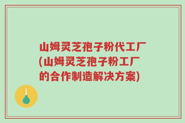 山姆灵芝孢子粉代工厂(山姆灵芝孢子粉工厂的合作制造解决方案)-第1张图片-超越 山姆灵芝孢子粉代工厂(山姆灵芝孢子粉工厂的合作制造解决方案)-第1张图片-超越