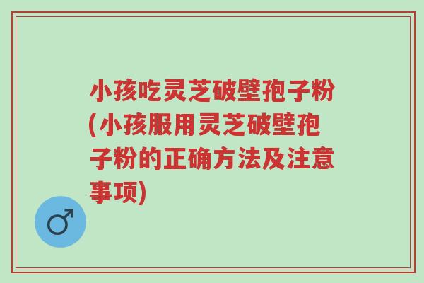 小孩吃灵芝破壁孢子粉(小孩服用灵芝破壁孢子粉的正确方法及注意事项)-第1张图片-超越 小孩吃灵芝破壁孢子粉(小孩服用灵芝破壁孢子粉的正确方法及注意事项)-第1张图片-超越