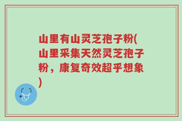 山里有山灵芝孢子粉(山里采集天然灵芝孢子粉,康复奇效超乎想象)-第1张图片-超越 山里有山灵芝孢子粉(山里采集天然灵芝孢子粉,康复奇效超乎想象)-第1张图片-超越