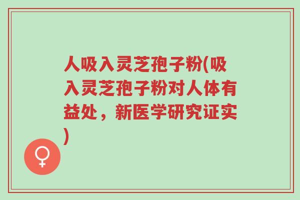 人吸入灵芝孢子粉(吸入灵芝孢子粉对人体有益处,新医学研究证实)-第1张图片-超越 人吸入灵芝孢子粉(吸入灵芝孢子粉对人体有益处,新医学研究证实)-第1张图片-超越
