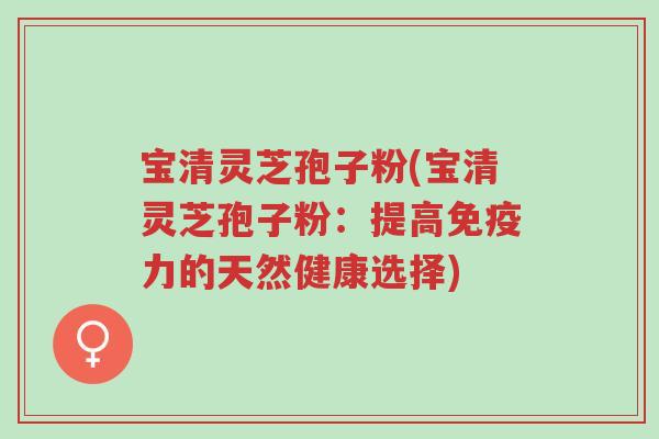 宝清灵芝孢子粉(宝清灵芝孢子粉:提高免疫力的天然健康选择)-第1张图片-超越 宝清灵芝孢子粉(宝清灵芝孢子粉:提高免疫力的天然健康选择)-第1张图片-超越
