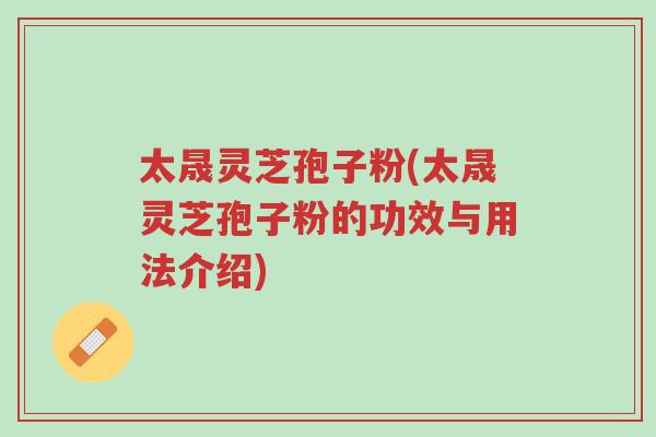 太晟灵芝孢子粉(太晟灵芝孢子粉的功效与用法介绍)-第1张图片-超越 太晟灵芝孢子粉(太晟灵芝孢子粉的功效与用法介绍)-第1张图片-超越