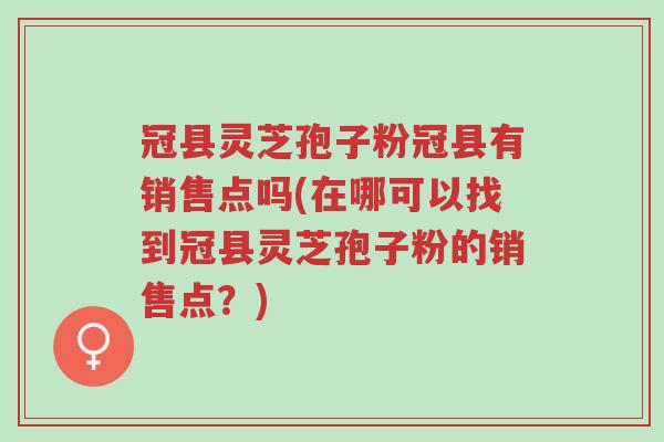 冠县灵芝孢子粉冠县有销售点吗(在哪可以找到冠县灵芝孢子粉的销售点?)-第1张图片-超越 冠县灵芝孢子粉冠县有销售点吗(在哪可以找到冠县灵芝孢子粉的销售点?)-第1张图片-超越