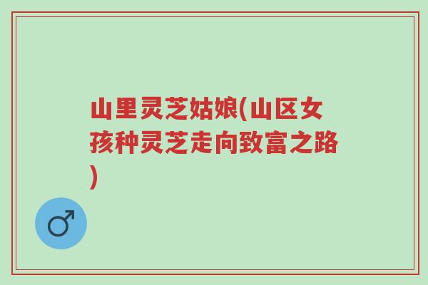 山里灵芝姑娘(山区女孩种灵芝走向致富之路)-第1张图片-超越 山里灵芝姑娘(山区女孩种灵芝走向致富之路)-第1张图片-超越